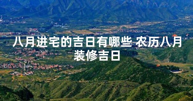 八月进宅的吉日有哪些 农历八月装修吉日
